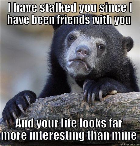  I HAVE STALKED YOU SINCE I HAVE BEEN FRIENDS WITH YOU AND YOUR LIFE LOOKS FAR MORE INTERESTING THAN MINE Confession Bear