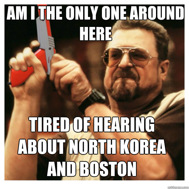 am i the only one around here tired of hearing about north korea and boston  John Goodman