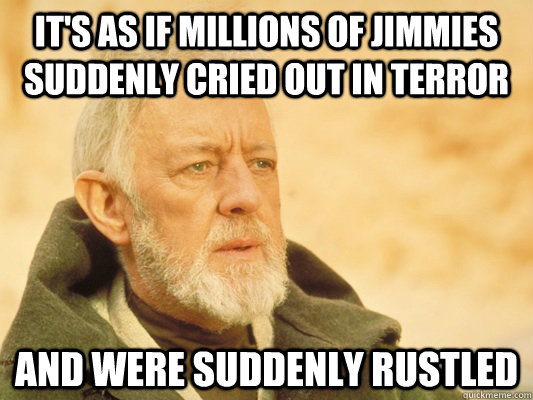 It's as if millions of jimmies suddenly cried out in terror and were suddenly rustled - It's as if millions of jimmies suddenly cried out in terror and were suddenly rustled  Obi Wan