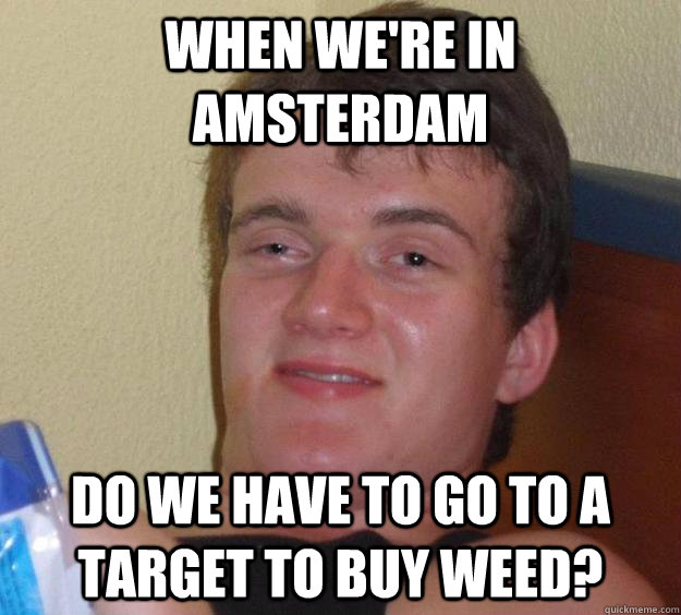 when we're in amsterdam Do we have to go to a target to buy weed?  10 Guy