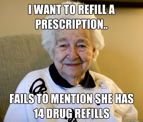 I want to refill a prescription..
 Fails to mention she has 14 drug refills - I want to refill a prescription..
 Fails to mention she has 14 drug refills  Scumbag Grandma