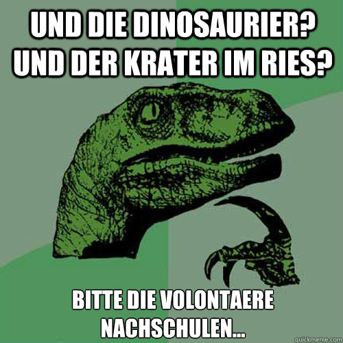 Und die Dinosaurier? Und Der Krater im Ries? Bitte die Volontaere nachschulen...  Philosoraptor