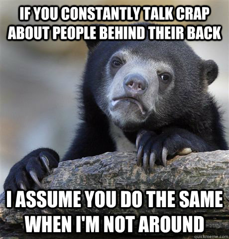 If you constantly talk crap about people behind their back I assume you do the same when I'm not around   Confession Bear