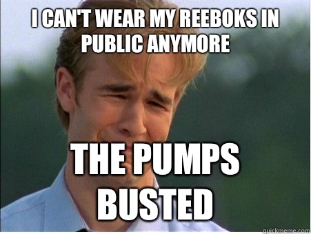 I can't wear my reeboks in public anymore The pumps busted  1990s Problems