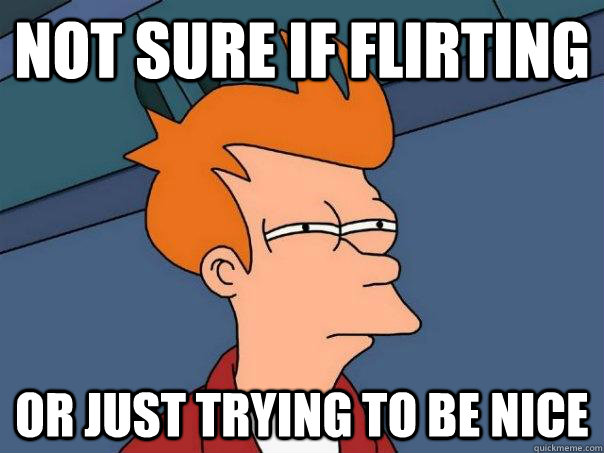 not sure if flirting or just trying to be nice  Futurama Fry