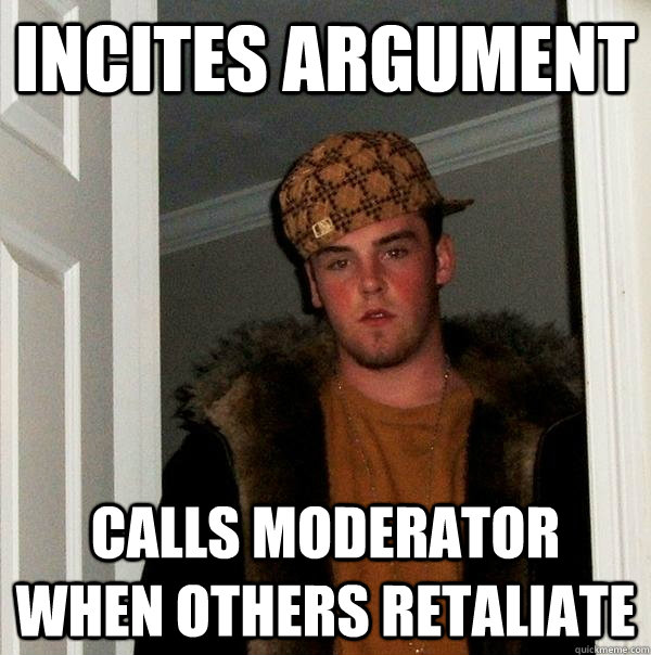 incites argument calls moderator when others retaliate  Scumbag Steve