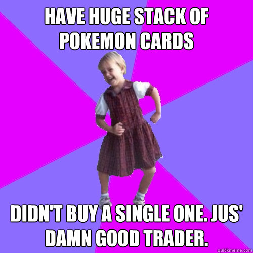 Have huge stack of pokemon cards didn't buy a single one. Jus' damn good trader.  Socially awesome kindergartener