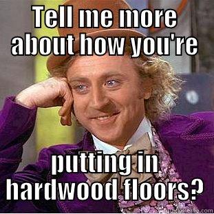 TELL ME MORE ABOUT HOW YOU'RE PUTTING IN HARDWOOD FLOORS? Condescending Wonka