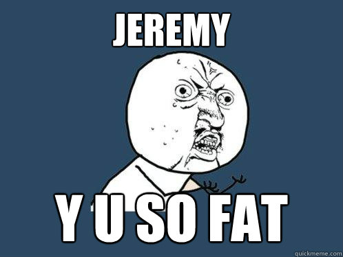 jeremy y u so fat  Y U No