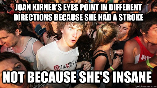 JOAN Kirner's eyes point in different directions because she had a stroke Not because she's insane  Sudden Clarity Clarence