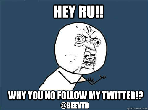 Hey Ru!! Why you no follow my twitter!? @BeevyD  Why you no