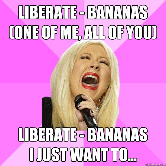 Liberate - Bananas
(One of me, all of you)
 Liberate - Bananas
I just want to...   Wrong Lyrics Christina