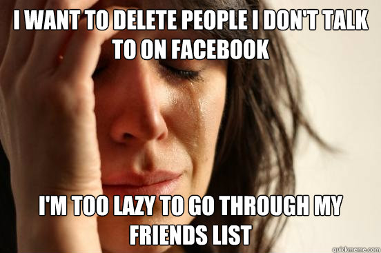 I want to delete people I don't talk to on facebook i'm too lazy to go through my friends list  First World Problems