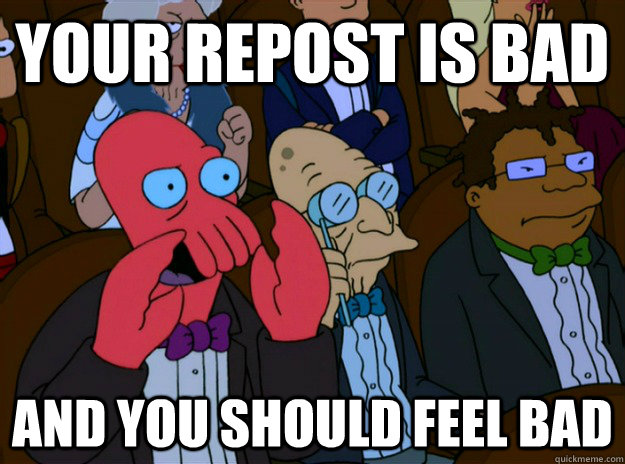 Your repost is bad And you should feel bad  And you should feel bad