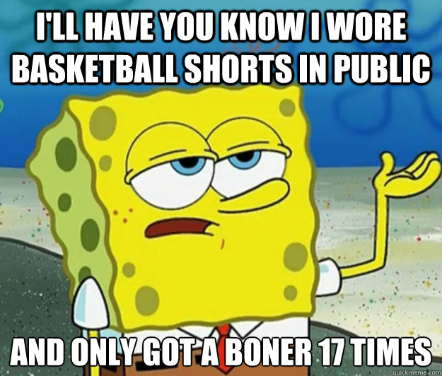 I'll have you know i wore basketball shorts in public And only got a boner 17 times  Tough Spongebob