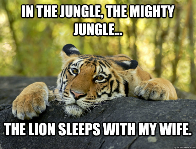 In the jungle, the mighty jungle... The lion sleeps with my wife.  