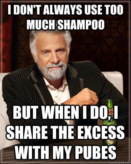 i don't always use too much shampoo but when i do, i share the excess with my pubes  The Most Interesting Man In The World