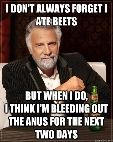 I don't always forget I ate beets but when i do,                       i think I'm bleeding out the anus for the next two days  The Most Interesting Man In The World