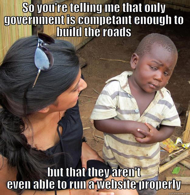 SO YOU'RE TELLING ME THAT ONLY GOVERNMENT IS COMPETANT ENOUGH TO BUILD THE ROADS BUT THAT THEY AREN'T EVEN ABLE TO RUN A WEBSITE PROPERLY Skeptical Third World Child