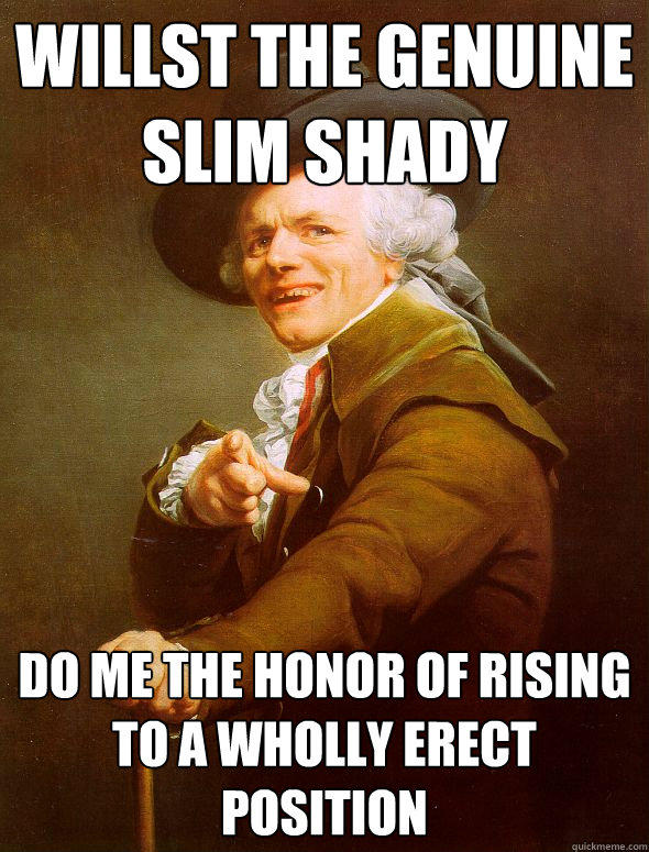willst the genuine slim shady do me the honor of rising to a wholly erect position  
