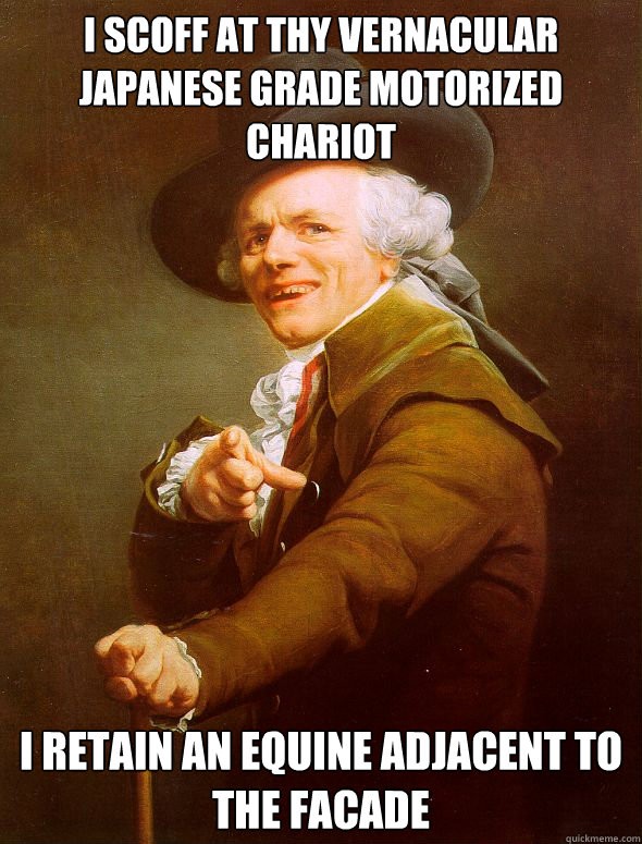 I scoff at thy vernacular japanese grade motorized chariot  I retain an equine adjacent to the facade  Joseph Ducreux