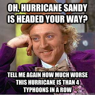 Oh, Hurricane Sandy is headed your way? Tell me again how much worse this hurricane is than 4 typhoons in a row - Oh, Hurricane Sandy is headed your way? Tell me again how much worse this hurricane is than 4 typhoons in a row  Condescending Wonka