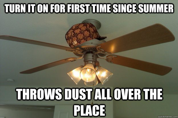 Turn it on for first time since summer throws dust all over the place - Turn it on for first time since summer throws dust all over the place  scumbag ceiling fan