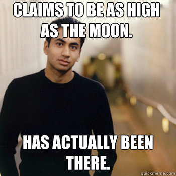 Claims to be as high as the moon. Has actually been there.  Straight A Stoner