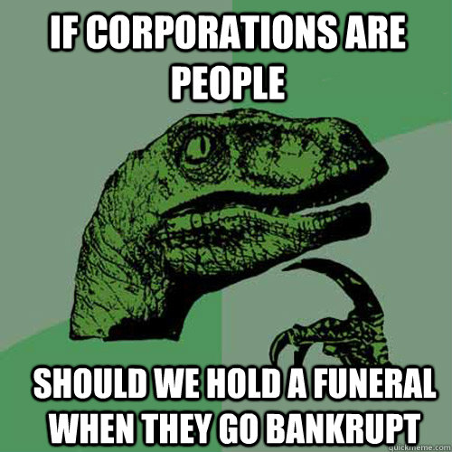 If Corporations are people should we hold a funeral when they go bankrupt  Philosoraptor