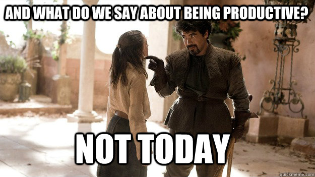 And what do we say about being productive? Not Today - And what do we say about being productive? Not Today  Arya not today
