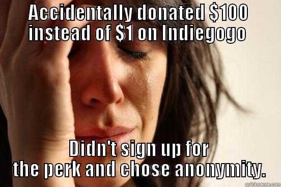 ACCIDENTALLY DONATED $100 INSTEAD OF $1 ON INDIEGOGO  DIDN'T SIGN UP FOR THE PERK AND CHOSE ANONYMITY. First World Problems