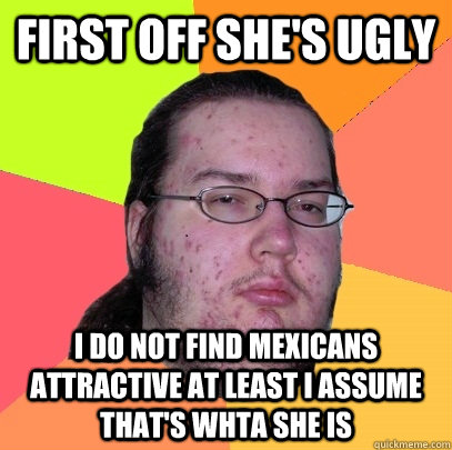 First off She's ugly I do not find mexicans attractive At least I assume that's whta she is  Butthurt Dweller