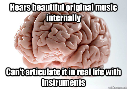 Hears beautiful original music internally Can't articulate it in real life with instruments  Scumbag Brain