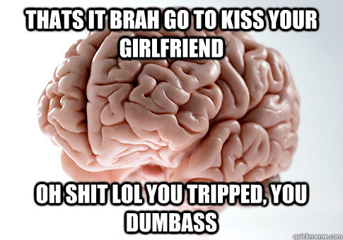 THATS IT BRAH GO TO KISS YOUR GIRLFRIEND OH SHIT LOL YOU TRIPPED, YOU DUMBASS  Scumbag Brain