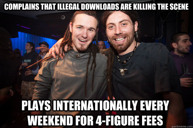 Complains that illegal downloads are killing the scene Plays internationally every weekend for 4-figure fees - Complains that illegal downloads are killing the scene Plays internationally every weekend for 4-figure fees  Cool Psytrance Bros