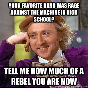 Your favorite band was rage against the machine in high school? Tell me how much of a rebel you are now  Condescending Wonka