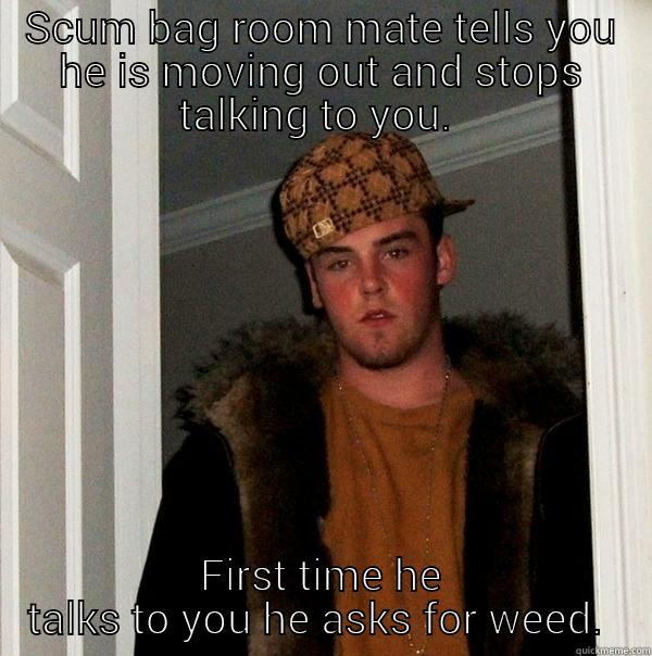 SCUM BAG ROOM MATE TELLS YOU HE IS MOVING OUT AND STOPS TALKING TO YOU.  FIRST TIME HE TALKS TO YOU HE ASKS FOR WEED.  Scumbag Steve