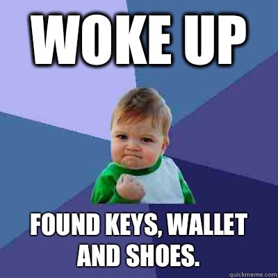 Woke up Found keys, wallet and shoes.  Success Kid