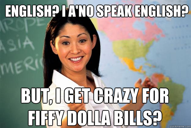 English? I a'no speak english? But, I get crazy for fiffy dolla bills? - English? I a'no speak english? But, I get crazy for fiffy dolla bills?  Unhelpful High School Teacher