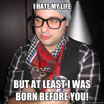 I hate my life but at least i was born before you!  Oblivious Hipster