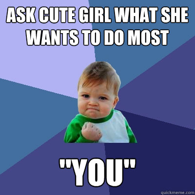 Ask cute girl what she wants to do most 