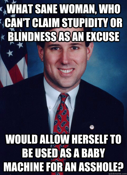 what sane woman, who can't claim stupidity or blindness as an excuse would allow herself to be used as a baby machine for an asshole?  Scumbag Santorum