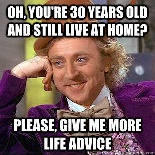 Oh, you're 30 years old and still live at home? Please, give me more life advice  