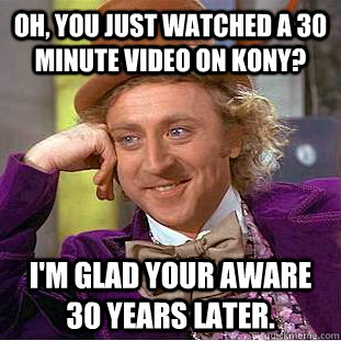 Oh, you just watched a 30 minute video on Kony? I'm glad your aware 30 years later. - Oh, you just watched a 30 minute video on Kony? I'm glad your aware 30 years later.  Condescending Wonka