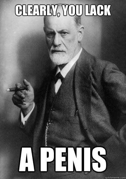 Clearly, you lack a penis  Freud