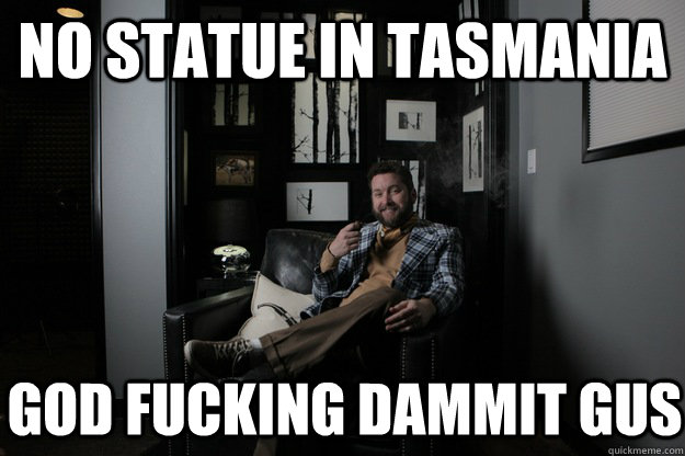 no statue in tasmania god fucking dammit gus   benevolent bro burnie