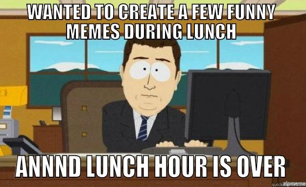 memes during lunch - WANTED TO CREATE A FEW FUNNY MEMES DURING LUNCH ANNND LUNCH HOUR IS OVER aaaand its gone