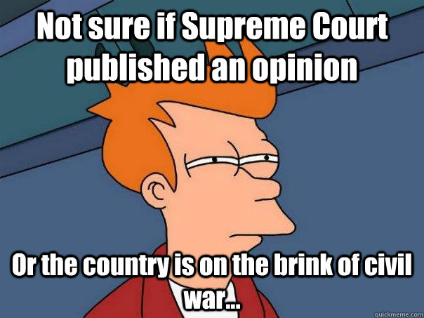 Not sure if Supreme Court published an opinion Or the country is on the brink of civil war...  Futurama Fry