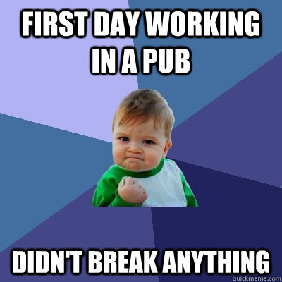 First day working in a pub didn't break anything  Success Kid