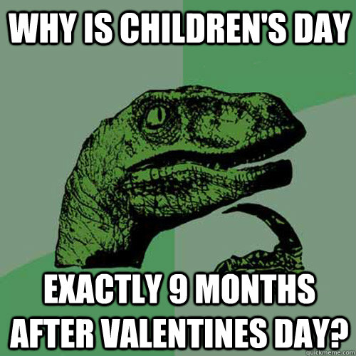 Why is Children's Day Exactly 9 months after valentines day? - Why is Children's Day Exactly 9 months after valentines day?  Philosoraptor